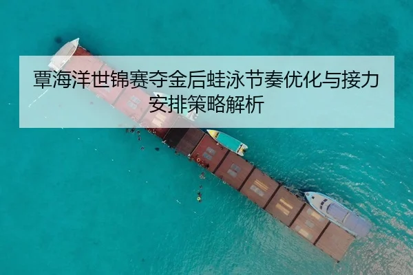 覃海洋世锦赛夺金后蛙泳节奏优化与接力安排策略解析