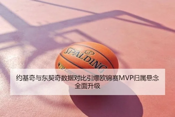 约基奇与东契奇数据对比引爆欧锦赛MVP归属悬念全面升级