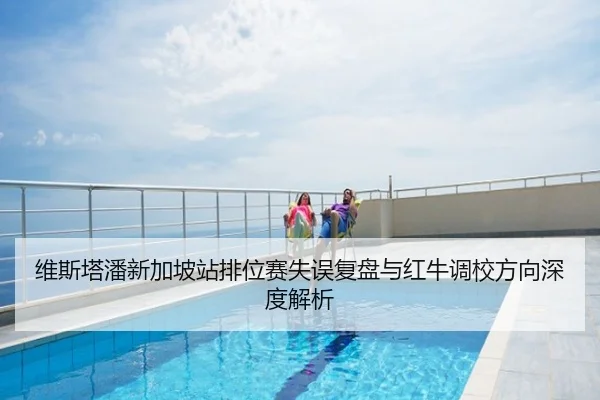 维斯塔潘新加坡站排位赛失误复盘与红牛调校方向深度解析