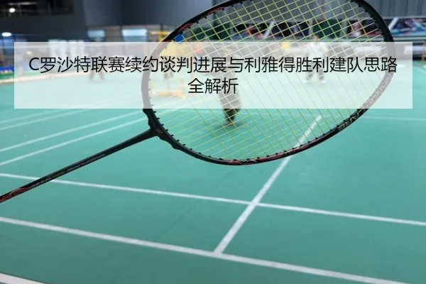 C罗沙特联赛续约谈判进展与利雅得胜利建队思路全解析