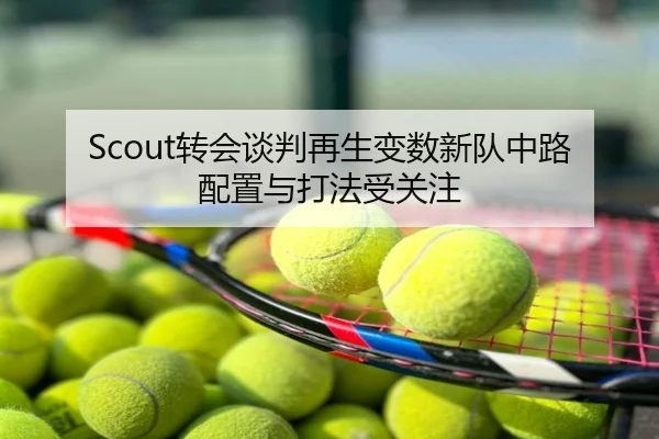 Scout转会谈判再生变数新队中路配置与打法受关注