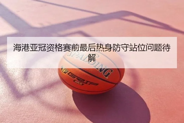 海港亚冠资格赛前最后热身防守站位问题待解