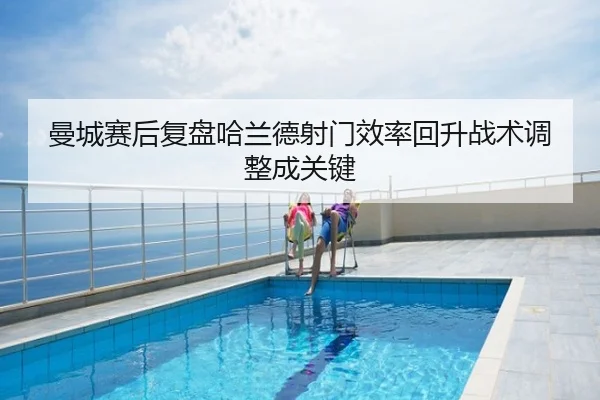 曼城赛后复盘哈兰德射门效率回升战术调整成关键