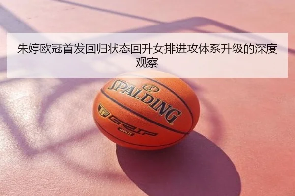 朱婷欧冠首发回归状态回升女排进攻体系升级的深度观察